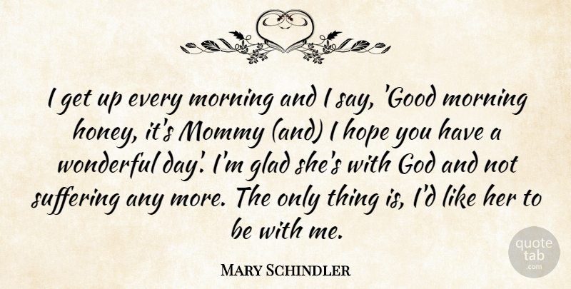 Mary Schindler Quote About Glad, God, Hope, Mommy, Morning: I Get Up Every Morning...