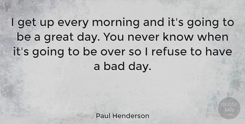 Paul Henderson Quote About Good Morning, Good Day, Bad Day: I Get Up Every Morning...