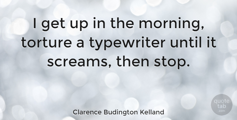 Clarence Budington Kelland Quote About Morning, Writing, Typewriters: I Get Up In The...