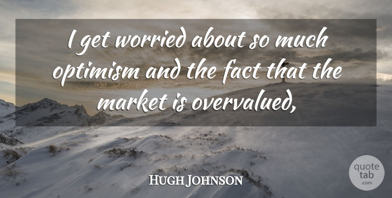 Hugh Johnson Quote About Fact, Market, Optimism, Worried: I Get Worried About So...