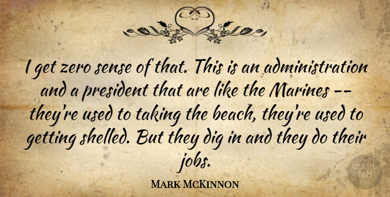 Mark McKinnon Quote About Dig, Marines, President, Taking, Zero: I Get Zero Sense Of...