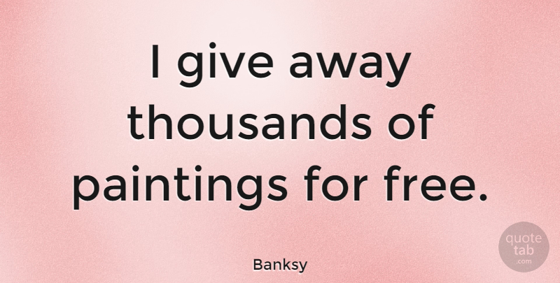 Banksy Quote About Giving, Painting: I Give Away Thousands Of...