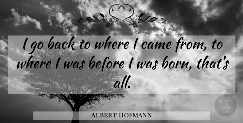 Albert Hofmann Quote About Born: I Go Back To Where...