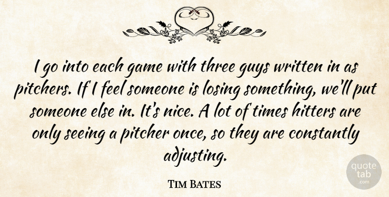 Tim Bates Quote About Constantly, Game, Guys, Hitters, Losing: I Go Into Each Game...