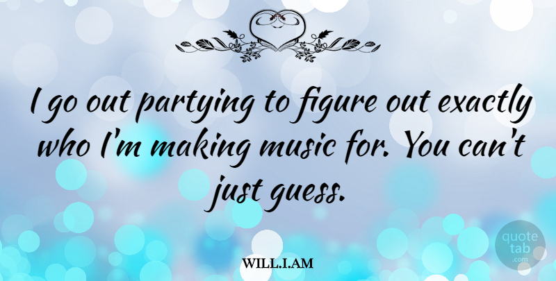 will.i.am Quote About Exactly, Figure, Music: I Go Out Partying To...