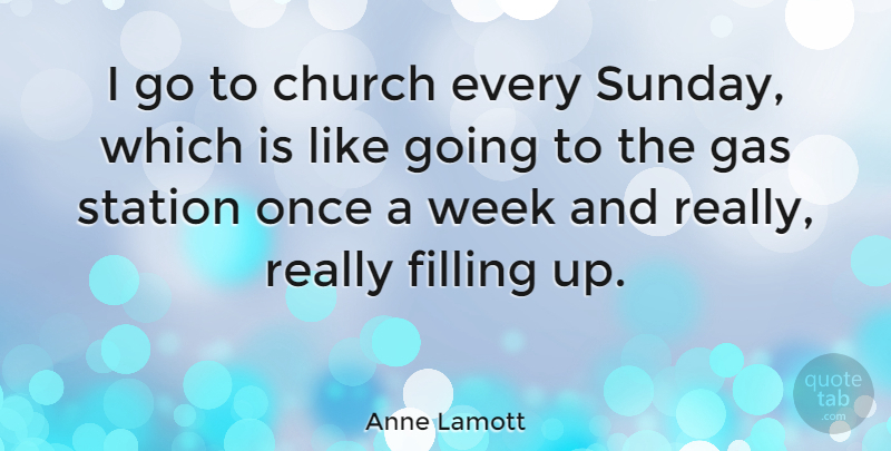 Anne Lamott Quote About Sunday, Filling Up, Church: I Go To Church Every...
