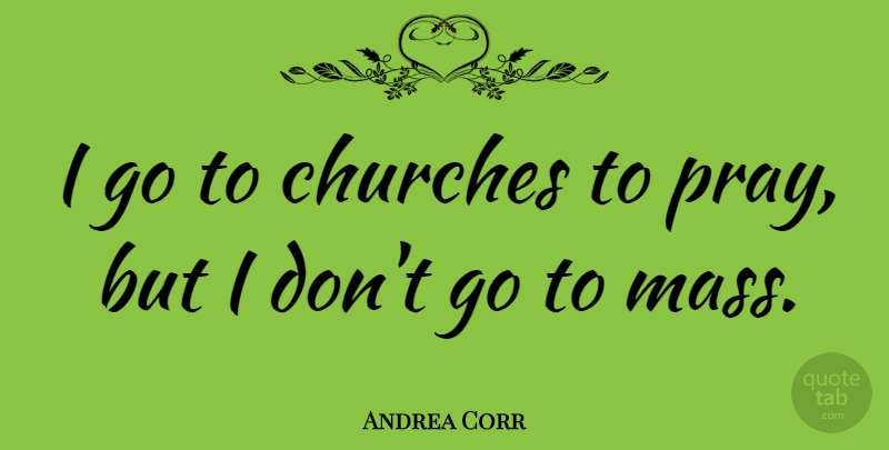 Andrea Corr Quote About Church, Praying, Mass: I Go To Churches To...