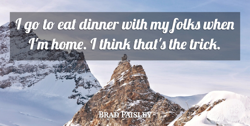 Brad Paisley Quote About Home, Thinking, Dinner: I Go To Eat Dinner...