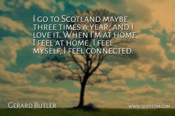 Gerard Butler Quote About Home, Love, Maybe, Scotland, Three: I Go To Scotland Maybe...
