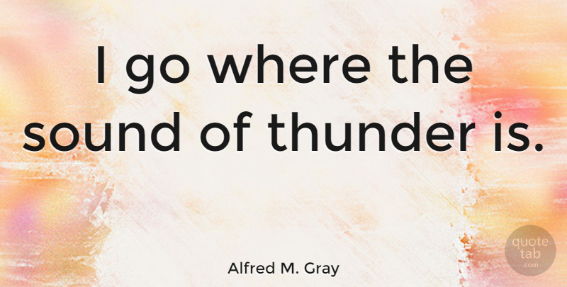 Alfred M. Gray Quote About Sound, Thunder: I Go Where The Sound...