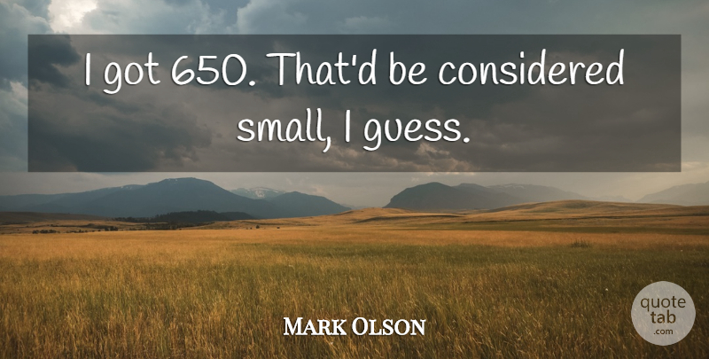 Mark Olson Quote About Considered: I Got 650 Thatd Be...