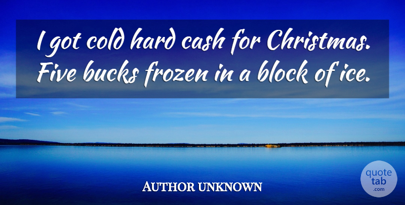 Author unknown Quote About Block, Bucks, Cash, Cold, Five: I Got Cold Hard Cash...