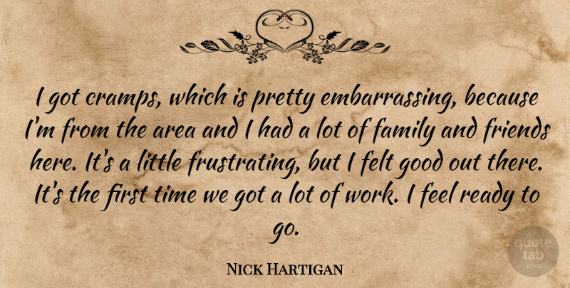 Nick Hartigan Quote About Area, Family, Felt, Good, Ready: I Got Cramps Which Is...