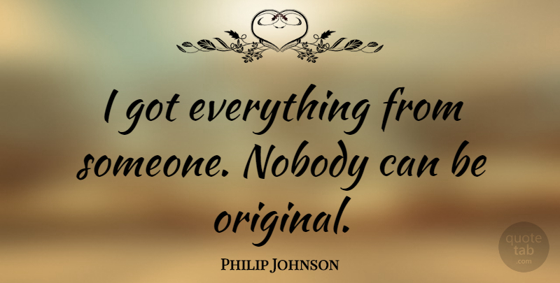 Philip Johnson Quote About Originals: I Got Everything From Someone...