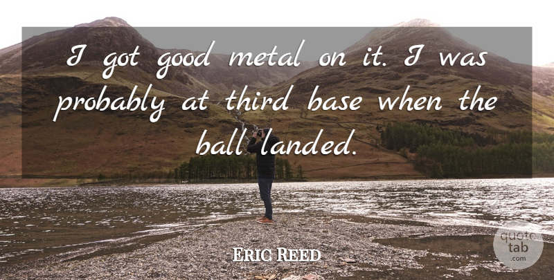 Eric Reed Quote About Ball, Base, Good, Metal, Third: I Got Good Metal On...