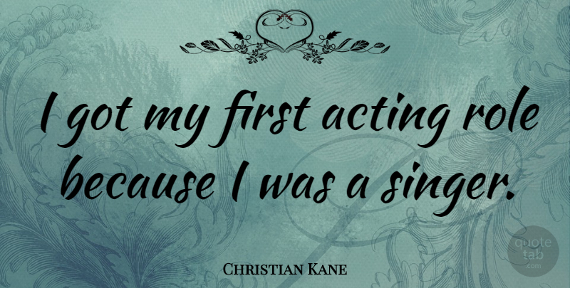 Christian Kane Quote About Acting, Roles, Singers: I Got My First Acting...