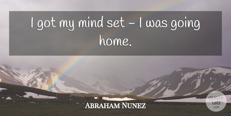 Abraham Nunez Quote About Home, Mind: I Got My Mind Set...