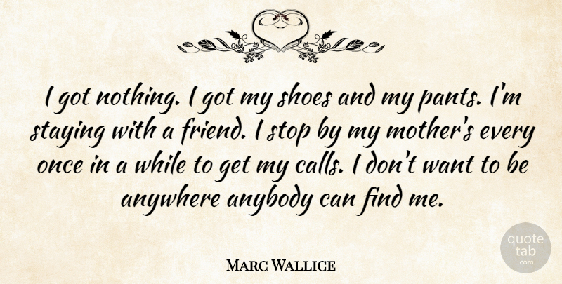 Marc Wallice Quote About Anybody, Anywhere, Staying, Stop: I Got Nothing I Got...