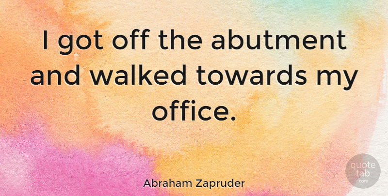 Abraham Zapruder Quote About Office: I Got Off The Abutment...