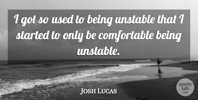 Josh Lucas Quote About Used, Unstable, Comfortable: I Got So Used To...