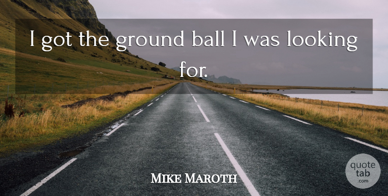 Mike Maroth Quote About Ball, Ground, Looking: I Got The Ground Ball...