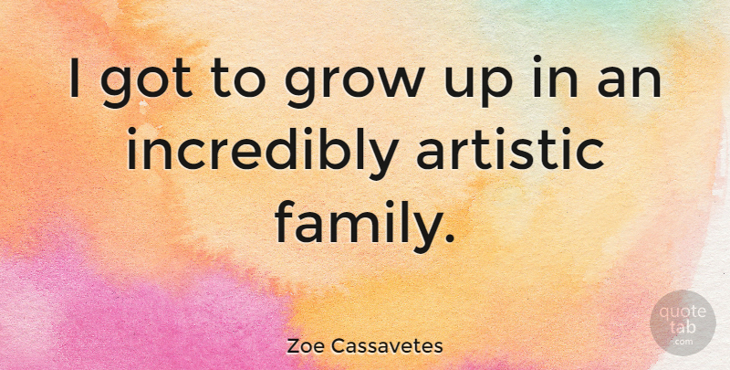 Zoe Cassavetes Quote About Artistic, Family, Grow, Incredibly: I Got To Grow Up...