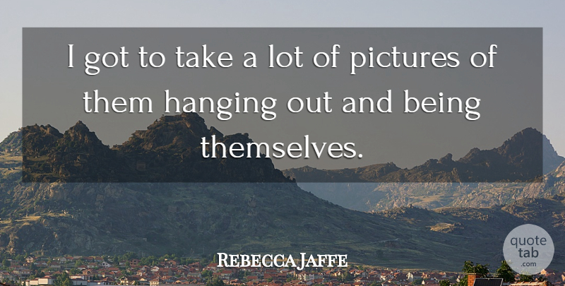 Rebecca Jaffe Quote About Hanging, Pictures: I Got To Take A...