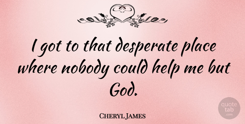 Cheryl James Quote About Helping, Desperate, Help Me: I Got To That Desperate...