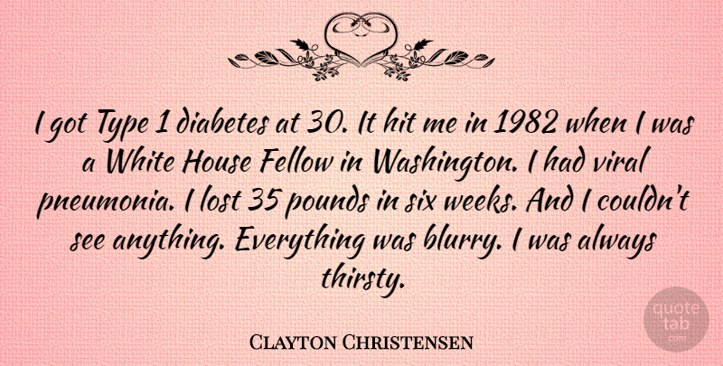 Clayton Christensen Quote About Fellow, House, Pounds, Six, Type: I Got Type 1 Diabetes...