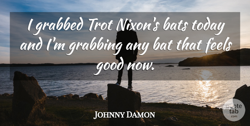 Johnny Damon Quote About Bats, Feels, Good, Grabbed, Grabbing: I Grabbed Trot Nixons Bats...