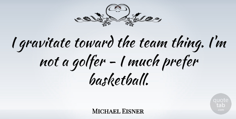 Michael Eisner Quote About Basketball, Team, Golfers: I Gravitate Toward The Team...