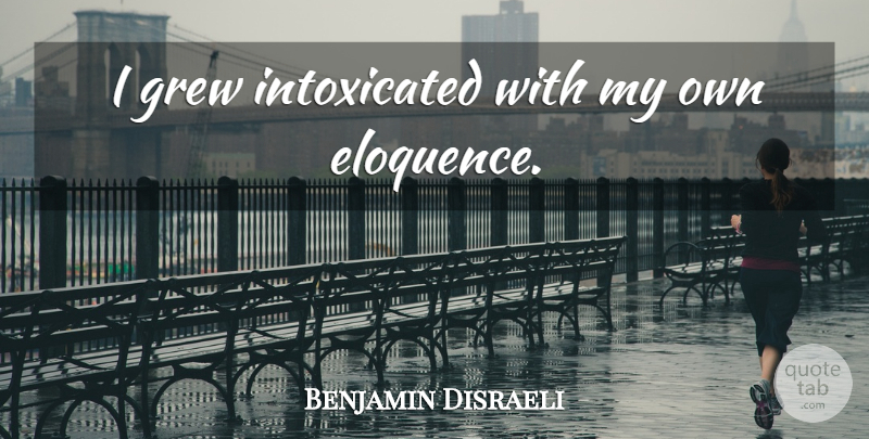 Benjamin Disraeli Quote About Grew, Eloquence, Intoxicated: I Grew Intoxicated With My...