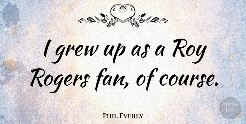 Phil Everly Quote About Grew, Roy: I Grew Up As A...