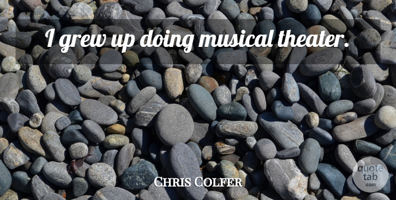 Chris Colfer Quote About Musical, Grew, Theater: I Grew Up Doing Musical...