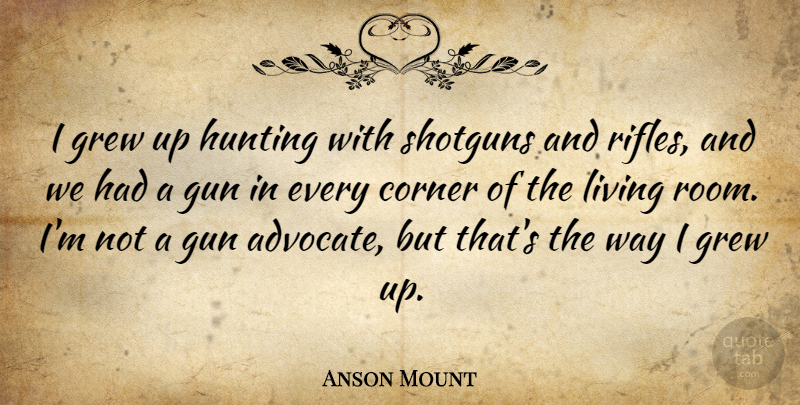 Anson Mount Quote About Corner, Grew, Gun, Hunting, Living: I Grew Up Hunting With...