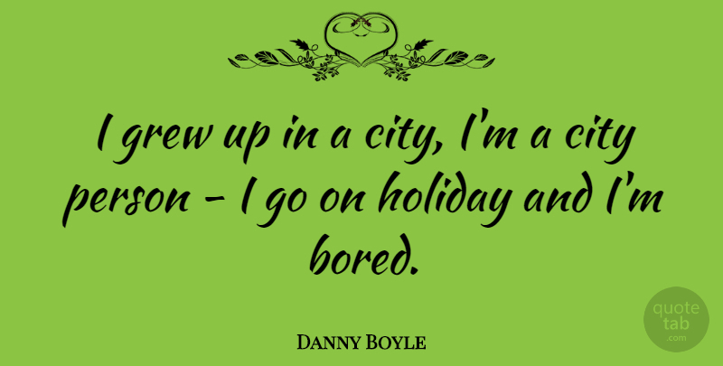Danny Boyle Quote About Holiday, Cities, Bored: I Grew Up In A...