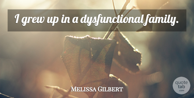 Melissa Gilbert Quote About Dysfunctional Family, Grew, Grew Up: I Grew Up In A...