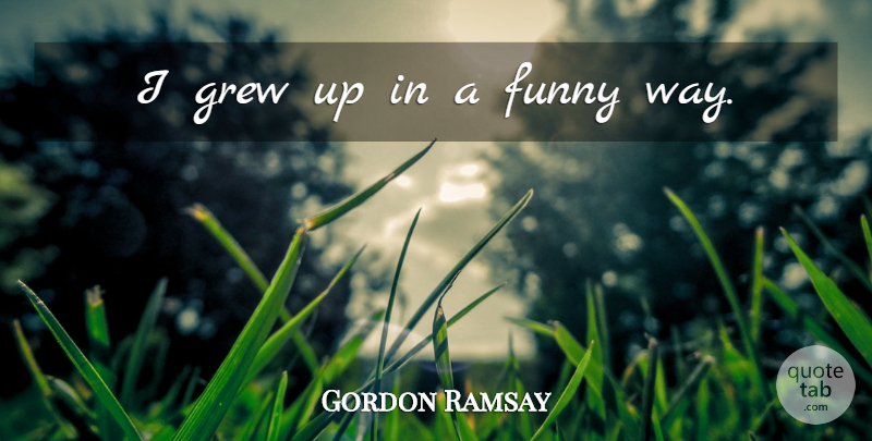 Gordon Ramsay Quote About Funny, Way, Grew: I Grew Up In A...