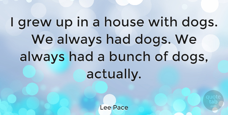 Lee Pace Quote About Dog, House, Bunch: I Grew Up In A...