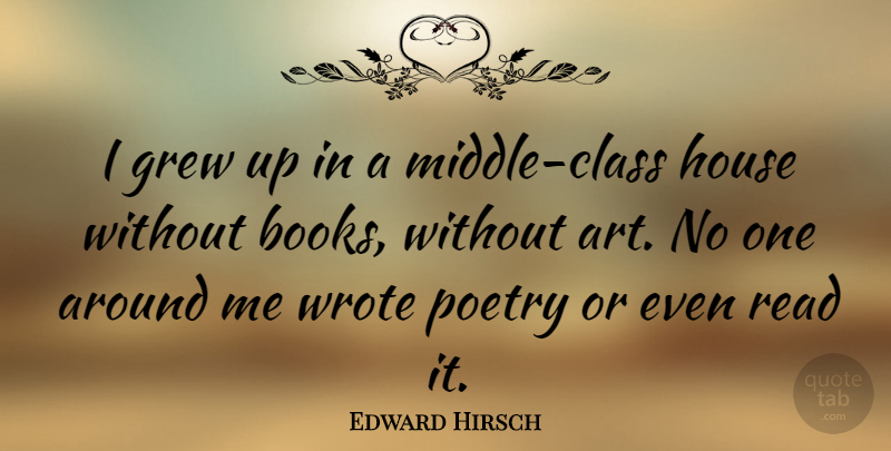 Edward Hirsch Quote About Art, Grew, House, Poetry, Wrote: I Grew Up In A...