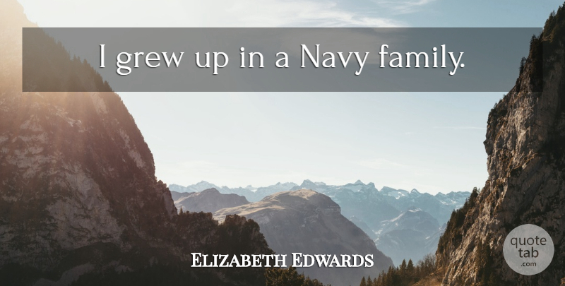 Elizabeth Edwards Quote About Navy, Grew, Grew Up: I Grew Up In A...