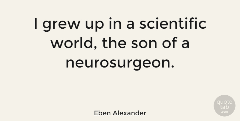 Eben Alexander Quote About Son, Neurosurgeons, World: I Grew Up In A...