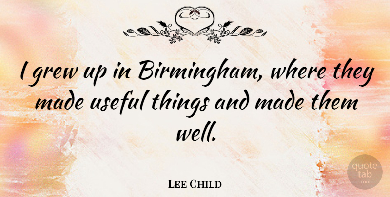 Lee Child Quote About Made, Useful Things, Grew: I Grew Up In Birmingham...