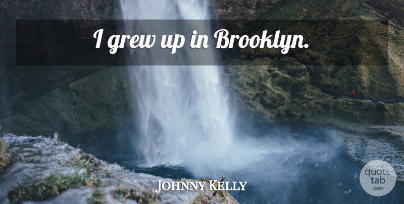 Johnny Kelly Quote About Brooklyn, Grew, Grew Up: I Grew Up In Brooklyn...
