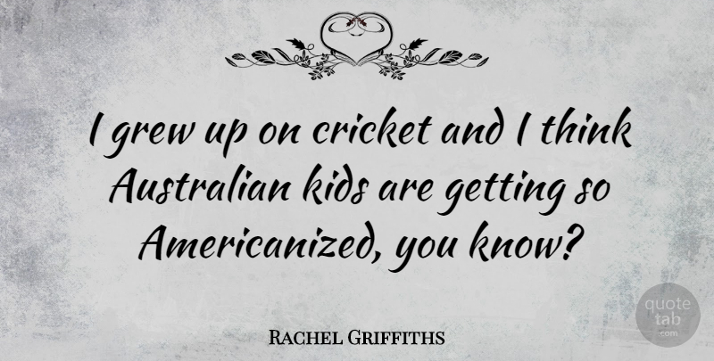 Rachel Griffiths Quote About Kids, Thinking, Grew: I Grew Up On Cricket...