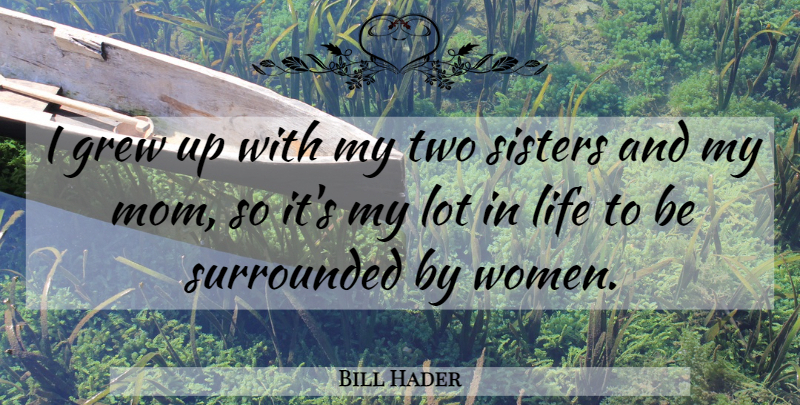 Bill Hader Quote About Grew, Life, Mom, Sisters, Surrounded: I Grew Up With My...