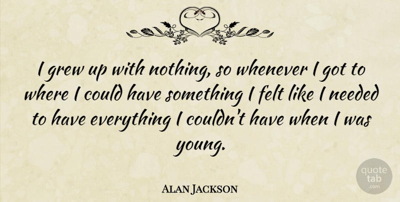 Alan Jackson Quote About Grew, Young, Needed: I Grew Up With Nothing...