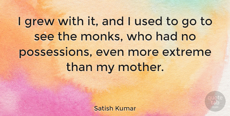 Satish Kumar Quote About Extreme, Grew: I Grew With It And...
