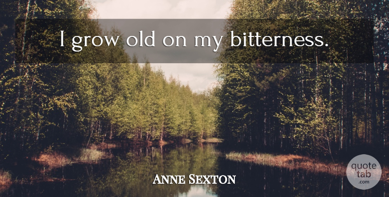 Anne Sexton Quote About Bitterness, Grows: I Grow Old On My...