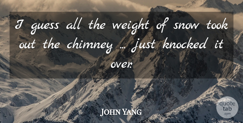 John Yang Quote About Chimney, Guess, Knocked, Snow, Took: I Guess All The Weight...